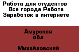 Работа для студентов  - Все города Работа » Заработок в интернете   . Амурская обл.,Михайловский р-н